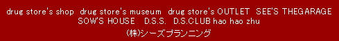 drug store's shop　drug store's museum　drug store's OUTLET　SEE'S THEGARAGE　SOW'S HOUSE 　D.S.S.　D.S.CLUB hao hao zhu　(株)シーズプランニング